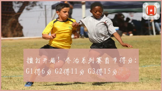 擅打开局！乔治系列赛首节得分：G1得6分 G2得11分 G3得15分