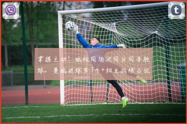 掌握主动！城枪同场次同分同净胜球，曼城进球多3个+相互战绩占优