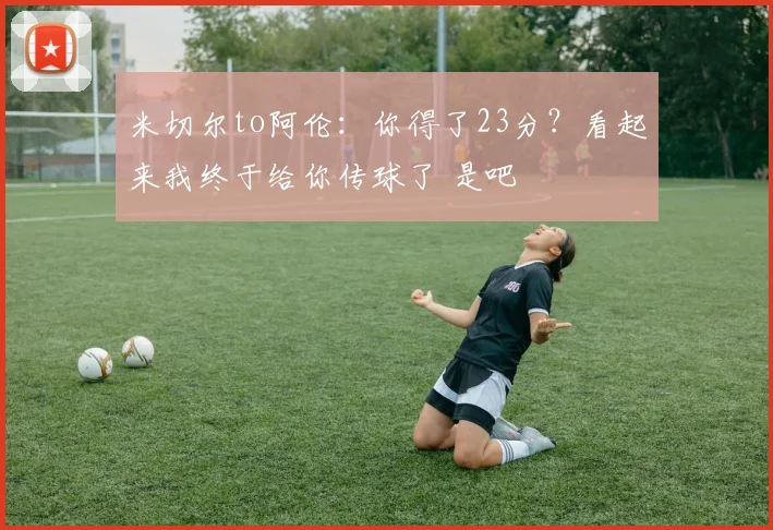 米切尔to阿伦：你得了23分？看起来我终于给你传球了 是吧